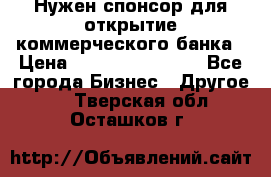 Нужен спонсор для открытие коммерческого банка › Цена ­ 200.000.000.00 - Все города Бизнес » Другое   . Тверская обл.,Осташков г.